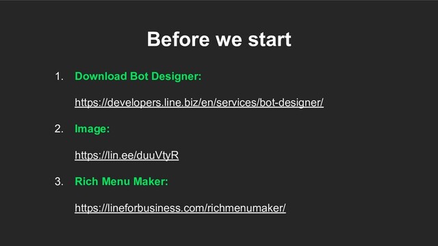 1. Download Bot Designer:
https://developers.line.biz/en/services/bot-designer/
2. Image:
https://lin.ee/duuVtyR
3. Rich Menu Maker:
https://lineforbusiness.com/richmenumaker/
Before we start
