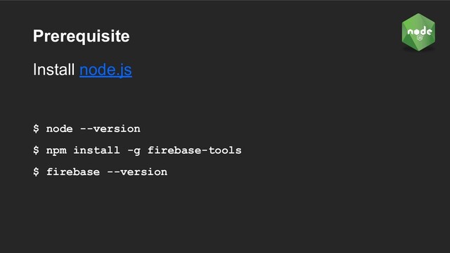 Prerequisite
Install node.js
$ node --version
$ npm install -g firebase-tools
$ firebase --version
