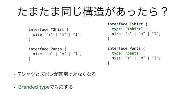 ͨ·ͨ·ಉ͡ߏ଄͕͋ͬͨΒʁ
w 5γϟπͱζϘϯ͕۠ผͰ͖ͳ͘ͳΔ
w #SBOEFEUZQFͰରԠ͢Δ
interface TShirt {
size: "s" | "m" | "l";
}
interface Pants {
size: "s" | "m" | "l";
}
interface TShirt {
type: "tshirt"
size: "s" | "m" | "l";
}
interface Pants {
type: "pants"
size: "s" | "m" | "l";
}
