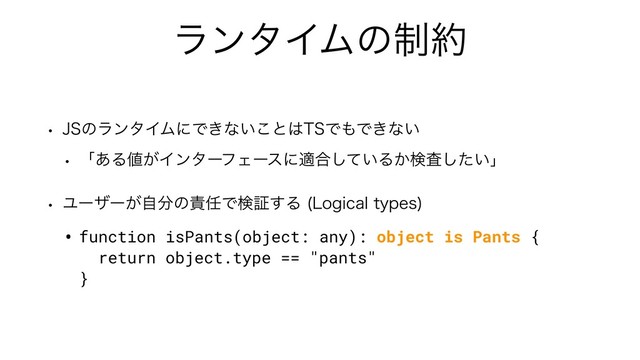 ϥϯλΠϜͷ੍໿
w +4ͷϥϯλΠϜʹͰ͖ͳ͍͜ͱ͸54Ͱ΋Ͱ͖ͳ͍
w ʮ͋Δ஋͕ΠϯλʔϑΣʔεʹద߹͍ͯ͠Δ͔ݕ͍ࠪͨ͠ʯ
w Ϣʔβʔ͕ࣗ෼ͷ੹೚Ͱݕূ͢Δ -PHJDBMUZQFT

• function isPants(object: any): object is Pants { 
return object.type == "pants" 
}
