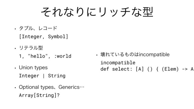 ͦΕͳΓʹϦονͳܕ
w λϓϧɺϨίʔυ 
[Integer, Symbol]
w Ϧςϥϧܕ 
1, "hello", :world
w 6OJPOUZQFT 
Integer | String
w 0QUJPOBMUZQFTɺ(FOFSJDTʜ 
Array[String]?
w յΕ͍ͯΔ΋ͷ͸JODPNQBUJCMF 
incompatible 
def select: [A] () { (Elem) -> A
