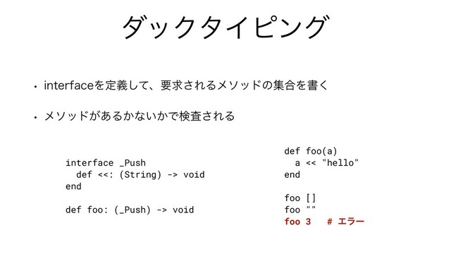 μοΫλΠϐϯά
w JOUFSGBDFΛఆٛͯ͠ɺཁٻ͞ΕΔϝιουͷू߹Λॻ͘
w ϝιου͕͋Δ͔ͳ͍͔Ͱݕࠪ͞ΕΔ
interface _Push
def <<: (String) -> void
end
def foo: (_Push) -> void
def foo(a)
a << "hello"
end
foo []
foo ""
foo 3 # Τϥʔ
