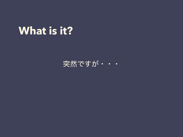What is it?
ಥવͰ͕͢ɾɾɾ

