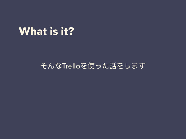 What is it?
ͦΜͳTrelloΛ࢖ͬͨ࿩Λ͠·͢

