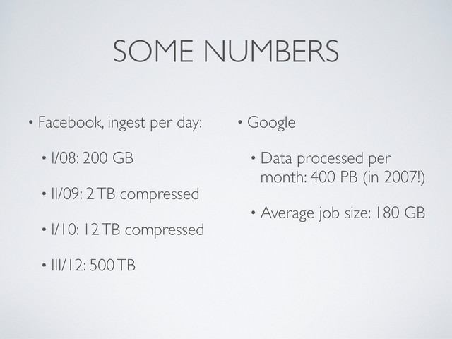 SOME NUMBERS
• Facebook, ingest per day:
• I/08: 200 GB
• II/09: 2 TB compressed
• I/10: 12 TB compressed
• III/12: 500 TB
• Google
• Data processed per
month: 400 PB (in 2007!)
• Average job size: 180 GB
