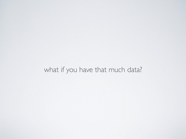 what if you have that much data?
