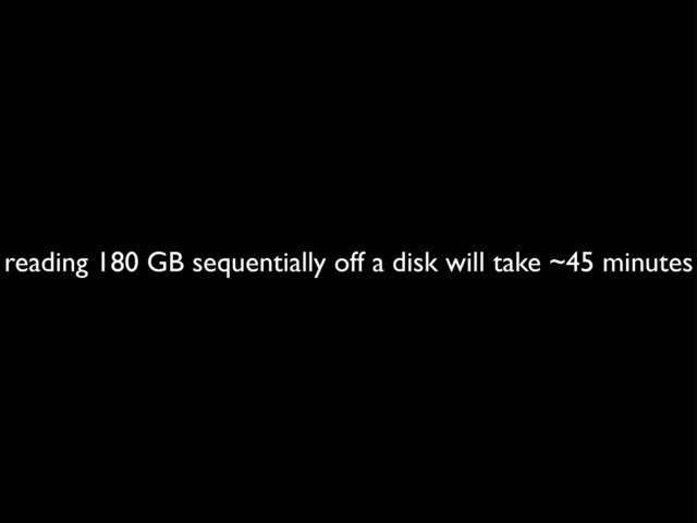 reading 180 GB sequentially off a disk will take ~45 minutes
