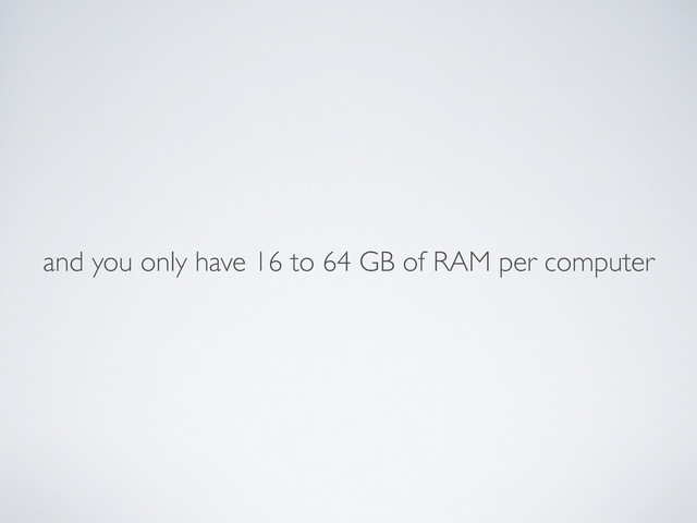 and you only have 16 to 64 GB of RAM per computer
