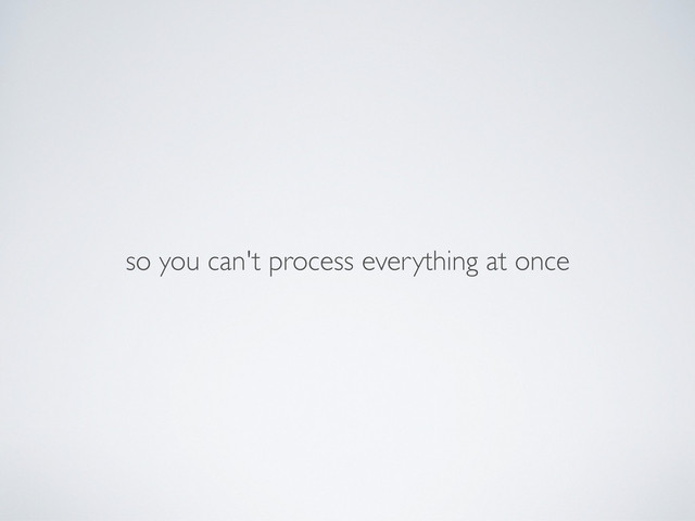 so you can't process everything at once
