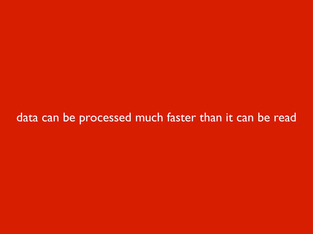 data can be processed much faster than it can be read
