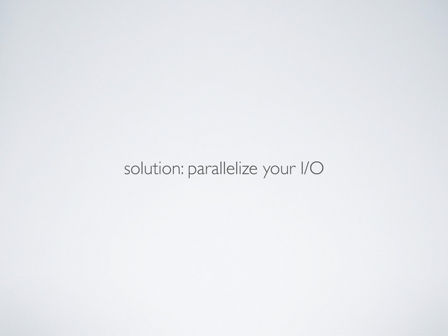 solution: parallelize your I/O
