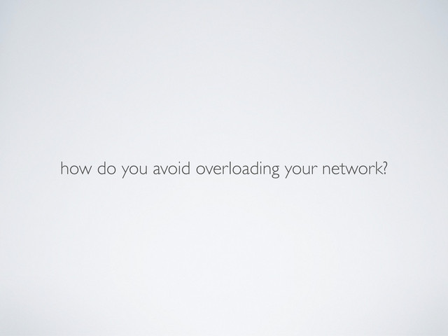 how do you avoid overloading your network?
