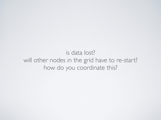 is data lost?
will other nodes in the grid have to re-start?
how do you coordinate this?
