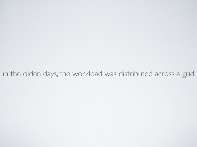 in the olden days, the workload was distributed across a grid
