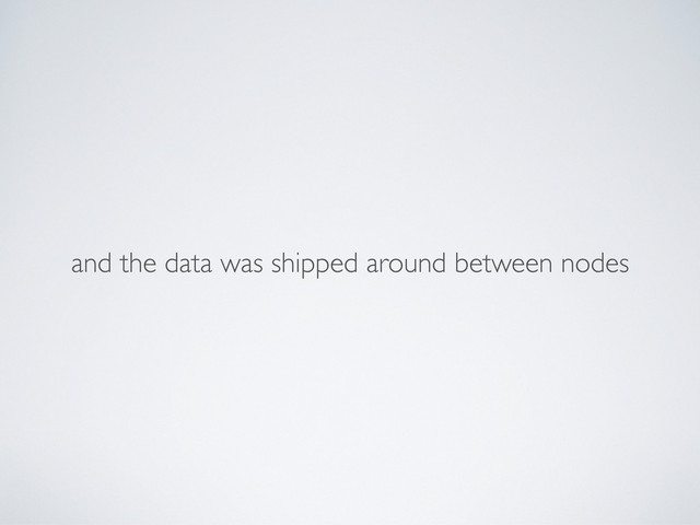 and the data was shipped around between nodes
