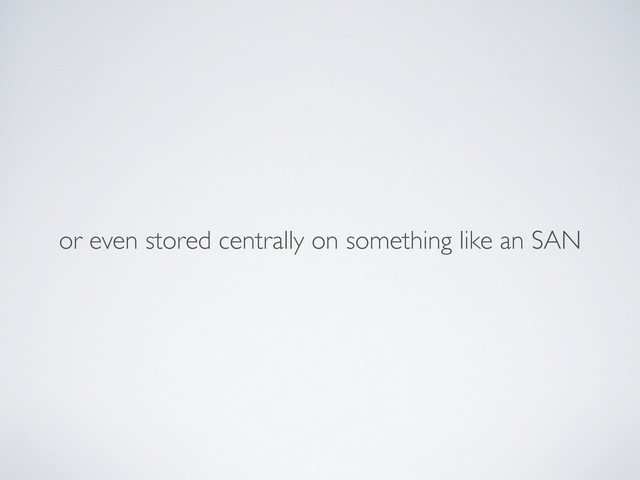 or even stored centrally on something like an SAN
