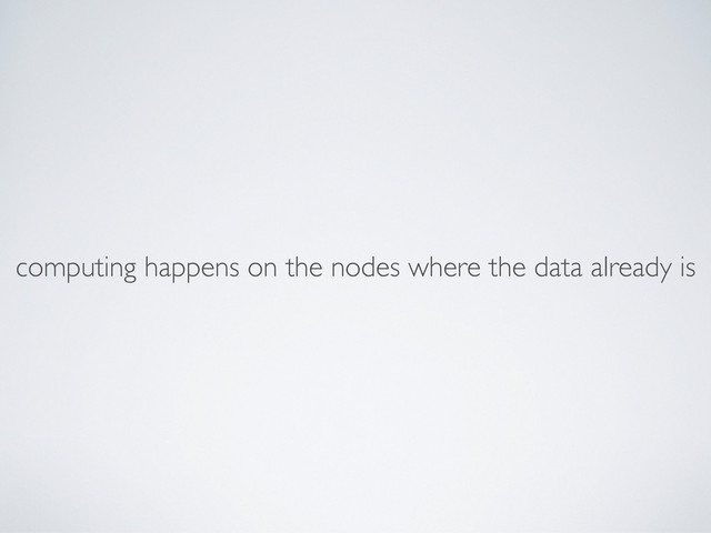 computing happens on the nodes where the data already is
