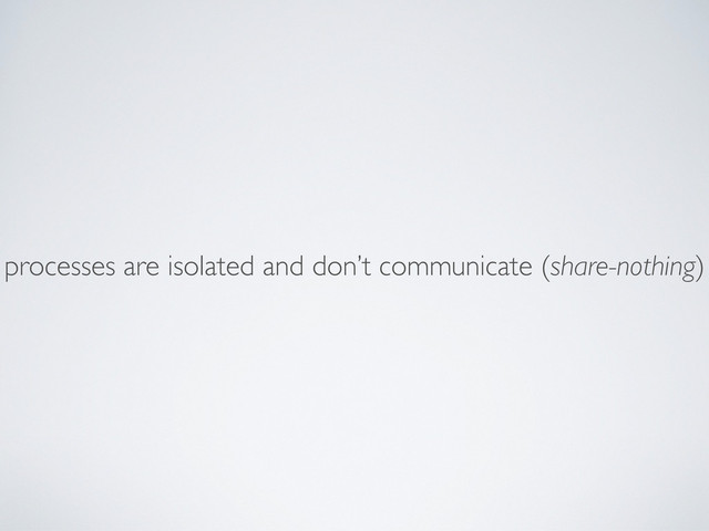 processes are isolated and don’t communicate (share-nothing)
