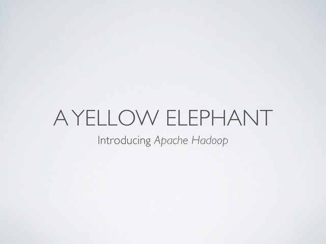 A YELLOW ELEPHANT
Introducing Apache Hadoop
