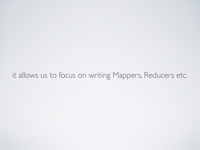 it allows us to focus on writing Mappers, Reducers etc.
