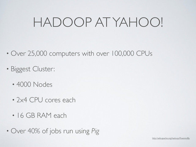HADOOP AT YAHOO!
• Over 25,000 computers with over 100,000 CPUs
• Biggest Cluster:
• 4000 Nodes
• 2x4 CPU cores each
• 16 GB RAM each
• Over 40% of jobs run using Pig
http://wiki.apache.org/hadoop/PoweredBy
