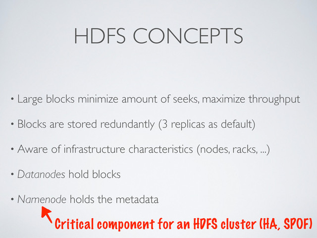 HDFS CONCEPTS
• Large blocks minimize amount of seeks, maximize throughput
• Blocks are stored redundantly (3 replicas as default)
• Aware of infrastructure characteristics (nodes, racks, ...)
• Datanodes hold blocks
• Namenode holds the metadata
Critical component for an HDFS cluster (HA, SPOF)
