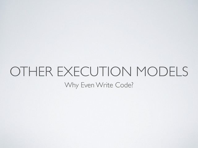 OTHER EXECUTION MODELS
Why Even Write Code?
