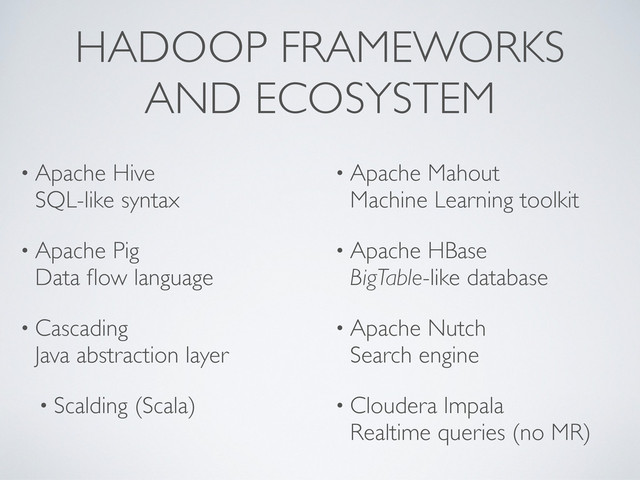 HADOOP FRAMEWORKS
AND ECOSYSTEM
• Apache Hive
SQL-like syntax
• Apache Pig
Data ﬂow language
• Cascading
Java abstraction layer
• Scalding (Scala)
• Apache Mahout
Machine Learning toolkit
• Apache HBase
BigTable-like database
• Apache Nutch
Search engine
• Cloudera Impala
Realtime queries (no MR)
