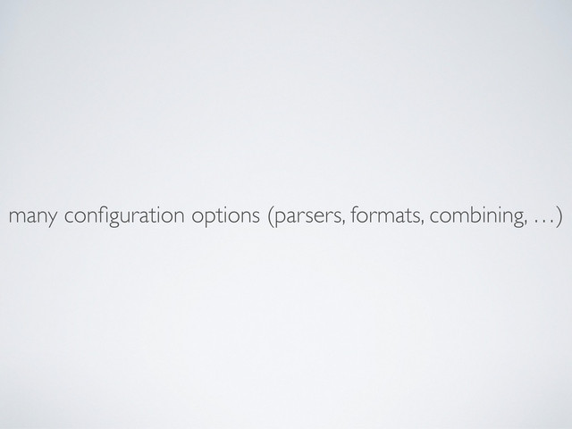 many conﬁguration options (parsers, formats, combining, …)
