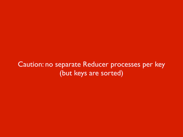 Caution: no separate Reducer processes per key
(but keys are sorted)
