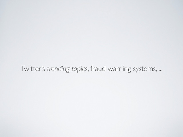 Twitter’s trending topics, fraud warning systems, ...
