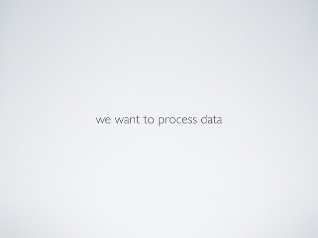 we want to process data
