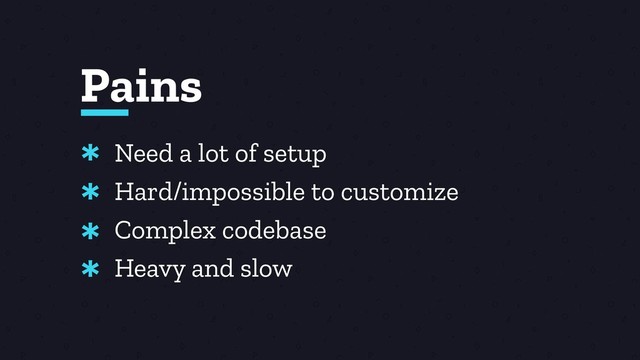 Pains
Need a lot of setup
Hard/impossible to customize
Complex codebase
Heavy and slow
*
*
*
*
