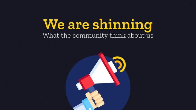 We are shinning
What the community think about us
