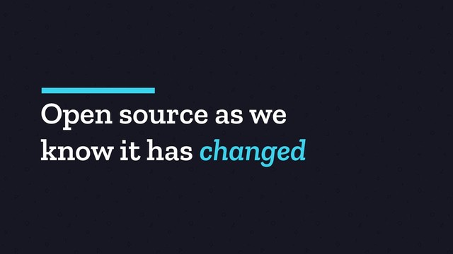 Open source as we
know it has changed
