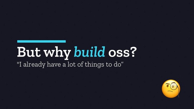 But why build oss?

"I already have a lot of things to do”
