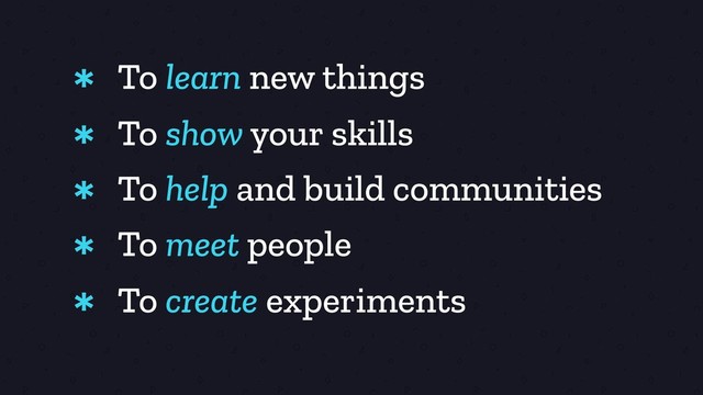 To learn new things
*
To show your skills
*
To help and build communities
*
To meet people
*
To create experiments
*
