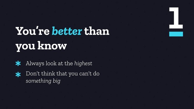 You’re better than
you know
Always look at the highest
*
Don’t think that you can’t do
something big
*
1
