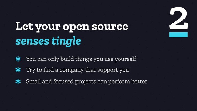 Let your open source
senses tingle
You can only build things you use yourself
*
Try to ﬁnd a company that support you
*
Small and focused projects can perform better
*
2
