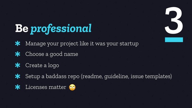 Be professional
Manage your project like it was your startup
*
Choose a good name
*
Create a logo
*
3
Setup a baddass repo (readme, guideline, issue templates)
*
Licenses matter
* 
