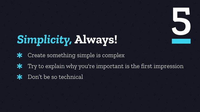 Simplicity, Always!
Create something simple is complex
*
Try to explain why you're important is the ﬁrst impression
*
5
Don’t be so technical
*
