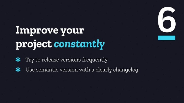 Improve your
project constantly
Try to release versions frequently
*
Use semantic version with a clearly changelog
*
6
