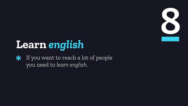 Learn english
If you want to reach a lot of people
you need to learn english.
*
8

