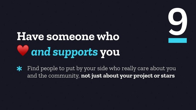 Have someone who
♥ and supports you
Find people to put by your side who really care about you
and the community, not just about your project or stars
*
9
