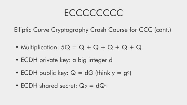 ECCCCCCCC
Elliptic Curve Cryptography Crash Course for CCC (cont.)
• Multiplication: 5Q = Q + Q + Q + Q + Q
• ECDH private key: a big integer d
• ECDH public key: Q = dG (think y = ga)
• ECDH shared secret: Q2 = dQ1
