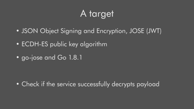 A target
• JSON Object Signing and Encryption, JOSE (JWT)
• ECDH-ES public key algorithm
• go-jose and Go 1.8.1
• Check if the service successfully decrypts payload
