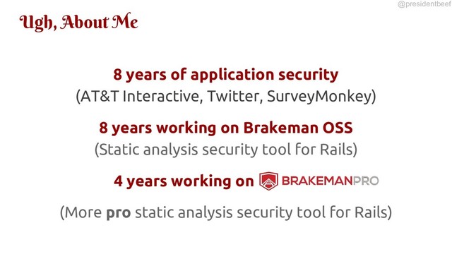 @presidentbeef
Ugh, About Me
8 years of application security
(AT&T Interactive, Twitter, SurveyMonkey)
8 years working on Brakeman OSS
(Static analysis security tool for Rails)
4 years working on
(More pro static analysis security tool for Rails)
