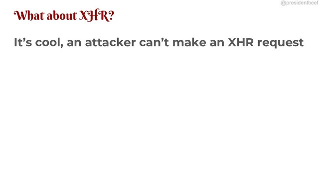 @presidentbeef
What about XHR?
It’s cool, an attacker can’t make an XHR request
