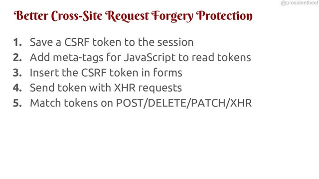 @presidentbeef
Better Cross-Site Request Forgery Protection
1. Save a CSRF token to the session
2. Add meta-tags for JavaScript to read tokens
3. Insert the CSRF token in forms
4. Send token with XHR requests
5. Match tokens on POST/DELETE/PATCH/XHR

