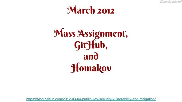 @presidentbeef
March 2012
Mass Assignment,
GitHub,
and
Homakov
https://blog.github.com/2012-03-04-public-key-security-vulnerability-and-mitigation/
